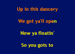 Up in this dancery

We got ya'll open
Now ya floatin'

So you gots to