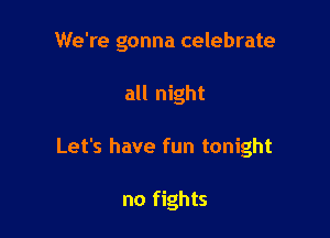 We're gonna celebrate

all night

Let's have fun tonight

no fights