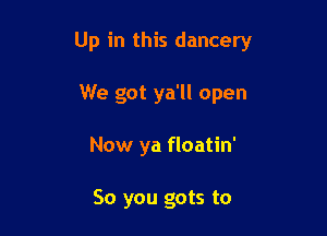 Up in this dancery

We got ya'll open
Now ya floatin'

So you gots to