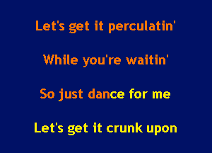 Let's get it perculatin'
While you're waitin'

So just dance for me

Let's get it crunk upon