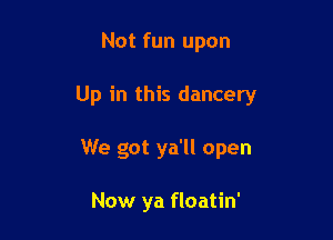 Not fun upon

Up in this dancery

We got ya'll open

Now ya floatin'