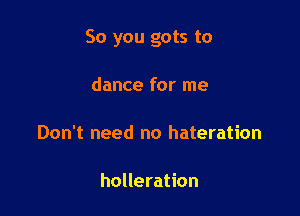 So you gots to

dance for me

Don't need no hateration

holleration