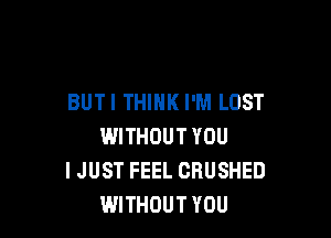 BUTI THINK I'M LOST

WITHOUT YOU
I JUST FEEL CRUSHED
WITHOUT YOU