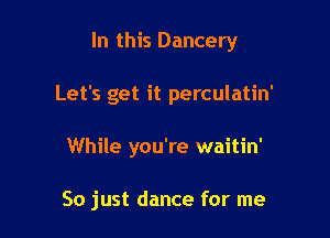 In this Dancery

Let's get it perculatin'
While you're waitin'

So just dance for me