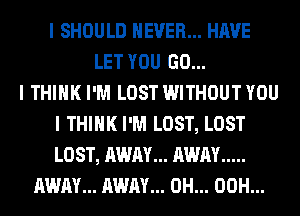 I SHOULD NEVER... HAVE
LET YOU GO...

I THINK I'M LOST WITHOUT YOU
I THINK I'M LOST, LOST
LOST, AWAY... AWAY .....

AWAY... AWAY... 0H... 00H...