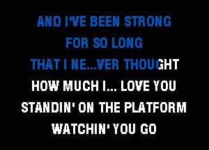 AND I'VE BEEN STRONG
FOR SO LONG
THATI HE...VER THOUGHT
HOW MUCH I... LOVE YOU
STANDIH' ON THE PLATFORM
WATCHIH'YOU GO
