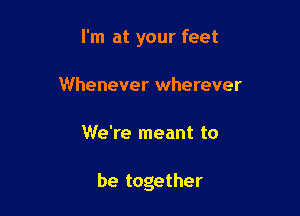 I'm at your feet
Whenever wherever

We're meant to

be together