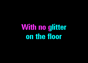 With no glitter

on the floor