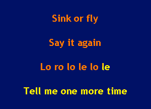 Sink or fly

Say it again

Lo ro lo le lo le

Tell me one more time