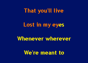 That you'll live

Lost in my eyes

Whenever wherever

We're meant to