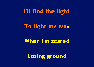 I'll find the light

To light my way

When I'm scared

Losing ground