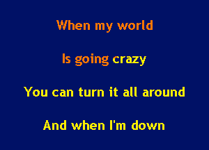 When my world

Is going crazy

You can turn it all around

And when I'm down