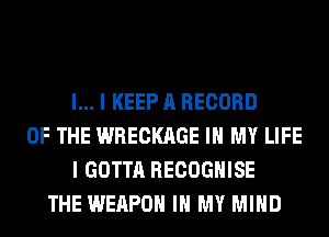 l... I KEEP A RECORD
OF THE WRECKAGE IN MY LIFE
I GOTTA RECOGHISE
THE WEAPON IN MY MIND