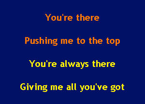 You're there
Pushing me to the top

You're always there

Giving me all you've got