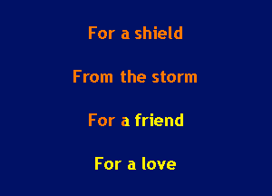 For a shield

F mm the storm

For a friend

For a love