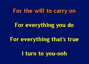 For the will to carry on

For everything you do

For everything that's true

I turn to you-ooh