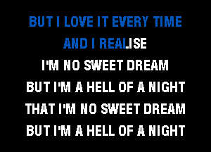 BUTI LOVE IT EVERY TIME
AND I REALISE
I'M H0 SWEET DREAM
BUT I'M A HELL OF A NIGHT
THAT I'M H0 SWEET DREAM
BUT I'M A HELL OF A NIGHT