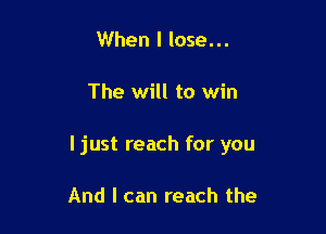 When I lose...

The will to win

I just reach for you

And I can reach the