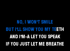 NO, I WON'T SMILE
BUT I'LL SHOW YOU MY TEETH
AND l'M-A LET YOU SPEAK
IF YOU JUST LET ME BREATHE