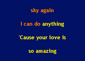 sky again

I can do anything

'Cause your love is

so amazing