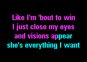 Like I'm 'hout to win
I just close my eyes

and visions appear
she's everything I want