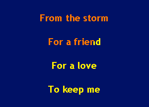 From the storm

For a friend

For a love

To keep me