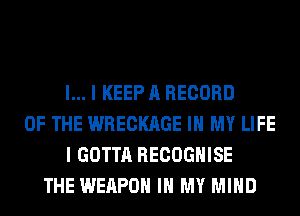 l... I KEEP A RECORD
OF THE WRECKAGE IN MY LIFE
I GOTTA RECOGHISE
THE WEAPON IN MY MIND