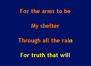 For the arms to be

My shelter

Through all the rain

For truth that will