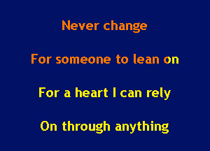 Never change

For someone to lean on

For a heart I can rely

0n through anything