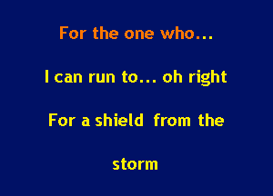 For the one who...

I can run to... oh right

For a shield from the

storm