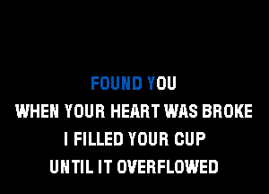 FOUND YOU
WHEN YOUR HEART WAS BROKE
I FILLED YOUR CUP
UHTIL IT OVERFLOWED