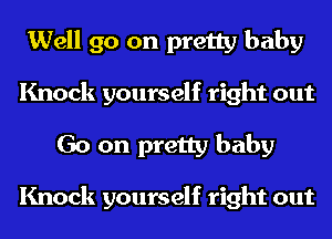 Well go on pretty baby
Knock yourself right out
Go on pretty baby

Knock yourself right out