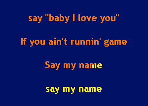 say baby I love you

If you ain't runnin' game

Say my name

say my name