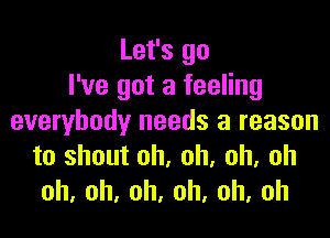 Let's go
I've got a feeling

everybody needs a reason
to shout oh, oh, oh, oh
oh,oh,oh,oh,oh,oh