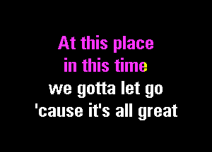 At this place
in this time

we gotta let go
'cause it's all great