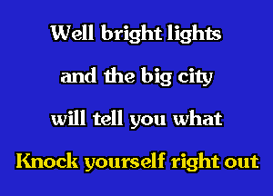 Well bright lights
and the big city
will tell you what

Knock yourself right out