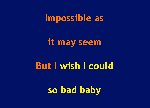 Impossible as
it may seem

But I wish I could

so bad baby