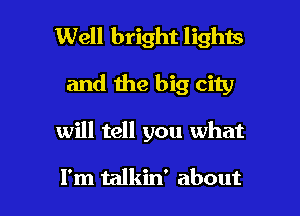 Well bright lights

and the big city
will tell you what

I'm talkin' about