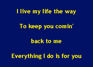 I live my life the way
To keep you comin'

back to me

Everything I do is for you