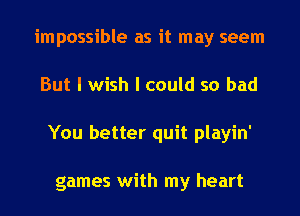 impossible as it may seem
But I wish I could so bad
You better quit playin'

games with my heart