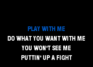 PLAY WITH ME
DO WHAT YOU WANT WITH ME
YOU WON'T SEE ME
PUTTIH' UP A FIGHT