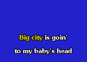 Big city is goin'

to my baby's head