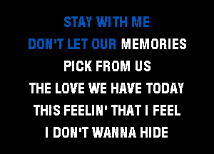 STAY WITH ME
DON'T LET OUR MEMORIES
PICK FROM US
THE LOVE WE HAVE TODAY
THIS FEELIH' THAT I FEEL
I DON'T WANNA HIDE
