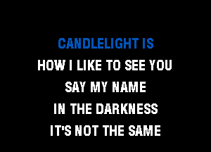 CANDLELIGHT IS
HOWI LIKE TO SEE YOU

SAY MY NAME
I THE DARKNESS
IT'S HOT THE SAME