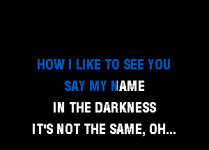 HOWI LIKE TO SEE YOU

SAY MY NAME
I THE DARKNESS
IT'S NOT THE SAME, 0H...