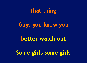 that thing
Guys you know you

better watch out

Some girls some girls