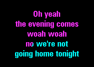 Oh yeah
the evening comes

woah woah
no we're not
going home tonight