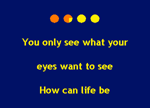 0000

You only see what your

eyes want to see

How can life be