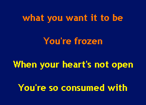 what you want it to be

You're frozen

When your heart's not open

You're so consumed with