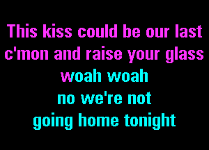 This kiss could be our last
c'mon and raise your glass
woah woah
no we're not
going home tonight